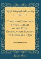 Classified Catalogue of the Library of the Royal Geographical Society, to December, 1870 (Classic Reprint)