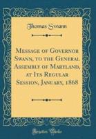 Message of Governor Swann, to the General Assembly of Maryland, at Its Regular Session, January, 1868 (Classic Reprint)