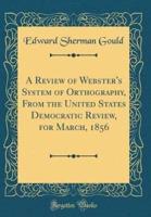 A Review of Webster's System of Orthography, from the United States Democratic Review, for March, 1856 (Classic Reprint)