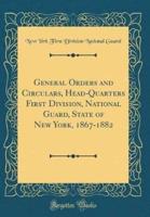 General Orders and Circulars, Head-Quarters First Division, National Guard, State of New York, 1867-1882 (Classic Reprint)