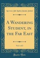 A Wandering Student, in the Far East, Vol. 1 of 2 (Classic Reprint)
