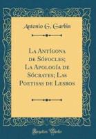 La Antï¿½gona De Sï¿½focles; La Apologï¿½a De Sï¿½crates; Las Poetisas De Lesbos (Classic Reprint)