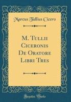 M. Tullii Ciceronis De Oratore Libri Tres (Classic Reprint)