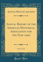 Annual Report of the American Historical Association for the Year 1900, Vol. 1 of 2 (Classic Reprint)