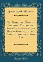 The Effect of a Strictly Vegetable Diet on the Spontaneous Activity, the Rate of Growth, and the Longevity of the Albino Rat (Classic Reprint)