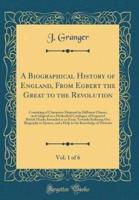 A Biographical History of England, from Egbert the Great to the Revolution, Vol. 1 of 6