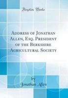 Address of Jonathan Allen, Esq. President of the Berkshire Agricultural Society (Classic Reprint)