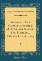 Spring and Fall Catalogue of the J. M. T. Wright Nursery Co., Portland, Indiana, U. S. A., 1904 (Classic Reprint)