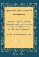 Report of the Selectmen, Auditors and Superintending School Committee of the Town of Dunbarton