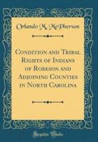 Condition and Tribal Rights of Indians of Robeson and Adjoining Counties in North Carolina (Classic Reprint)