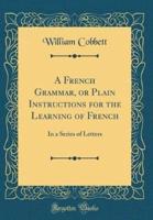 A French Grammar, or Plain Instructions for the Learning of French