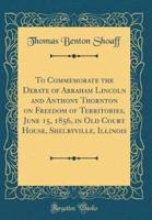 To Commemorate the Debate of Abraham Lincoln and Anthony Thornton on Freedom of Territories, June 15, 1856, in Old Court House, Shelbyville, Illinois (Classic Reprint)