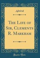The Life of Sir, Clements R. Markham (Classic Reprint)
