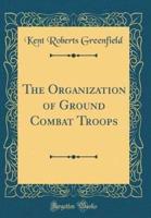 The Organization of Ground Combat Troops (Classic Reprint)
