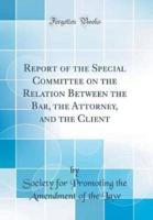 Report of the Special Committee on the Relation Between the Bar, the Attorney, and the Client (Classic Reprint)