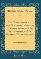 The Solicitorship to the Worshipful Company of Clothworkers, And, Testimonials of Mr. Herbert Walter Nelson (Classic Reprint)