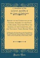 Report of the Committee of the General Assembly of the State of Delaware, Together With the Journal of the Committee, and the Testimony Taken Before Them