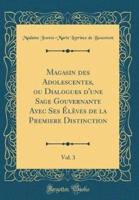 Magasin Des Adolescentes, Ou Dialogues D'Une Sage Gouvernante Avec Ses Eleves De La Premiere Distinction, Vol. 3 (Classic Reprint)
