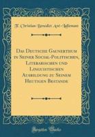 Das Deutsche Gaunerthum in Seiner Social-Politischen, Literarischen Und Linguistischen Ausbildung Zu Seinem Heutigen Bestande (Classic Reprint)