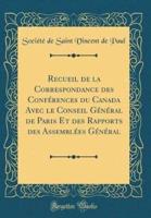 Recueil De La Correspondance Des Conferences Du Canada Avec Le Conseil General De Paris Et Des Rapports Des Assemblees General (Classic Reprint)