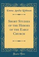 Short Studies of the Heroes of the Early Church (Classic Reprint)