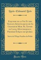 Esquisse De La Vie Et Des Travaux Apostoliques De Sa Grandeur Mgr. Fr. Xavier De Laval-Montmorency, Premier Eveque De Quebec