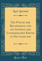 Die Poetik Der Renaissance Und Die Anfange Der Literarischen Kritik in Deutschland (Classic Reprint)