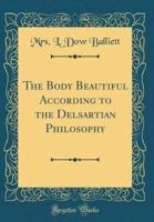 The Body Beautiful According to the Delsartian Philosophy (Classic Reprint)