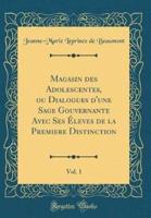 Magasin Des Adolescentes, Ou Dialogues D'Une Sage Gouvernante Avec Ses Leves De La Premiere Distinction, Vol. 1 (Classic Reprint)