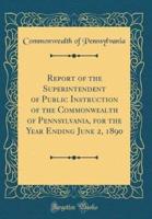 Report of the Superintendent of Public Instruction of the Commonwealth of Pennsylvania, for the Year Ending June 2, 1890 (Classic Reprint)