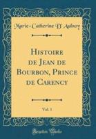 Histoire De Jean De Bourbon, Prince De Carency, Vol. 1 (Classic Reprint)