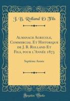 Almanach Agricole, Commercial Et Historique De J. B. Rolland Et Fils, Pour L'Ann'e 1873