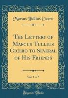 The Letters of Marcus Tullius Cicero to Several of His Friends, Vol. 1 of 5 (Classic Reprint)