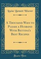 A Thousand Ways to Please a Husband With Bettina's Best Recipes (Classic Reprint)