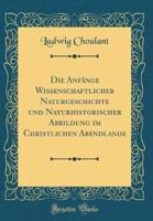 Die Anfnge Wissenschaftlicher Naturgeschichte Und Naturhistorischer Abbildung Im Christlichen Abendlande (Classic Reprint)