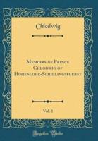 Memoirs of Prince Chlodwig of Hohenlohe-Schillingsfuerst, Vol. 1 (Classic Reprint)