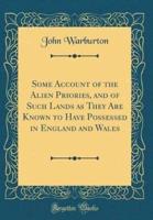 Some Account of the Alien Priories, and of Such Lands as They Are Known to Have Possessed in England and Wales (Classic Reprint)