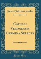 Catulli Veronensis Carmina Selecta (Classic Reprint)