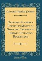 Orazione Funebre E Poetici in Morte Di Girolamo Tartarotti Serbati, Cittadino Roveretano (Classic Reprint)