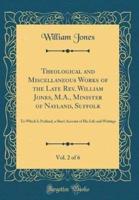 Theological and Miscellaneous Works of the Late REV. William Jones, M.A., Minister of Nayland, Suffolk, Vol. 2 of 6