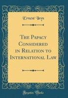 The Papacy Considered in Relation to International Law (Classic Reprint)