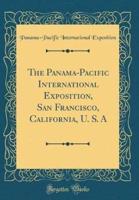 The Panama-Pacific International Exposition, San Francisco, California, U. S. A (Classic Reprint)