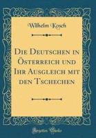 Die Deutschen in Sterreich Und Ihr Ausgleich Mit Den Tschechen (Classic Reprint)