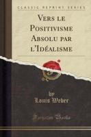 Vers Le Positivisme Absolu Par L'Idï¿½alisme (Classic Reprint)
