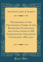 Programmes of the Proceedings, Names of the Reporters, Suggestions and Conclusions of XII International Navigation Congresses, 1885-1912 (Classic Reprint)