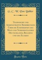 Technische Und Administrative Bemerkungen Ï¿½ber Die Eisenbahnen Des West-Und Nordwestlichen Deutschlands, Belgiens Und Des Elsakes (Classic Reprint)