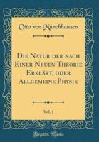 Die Natur Der Nach Einer Neuen Theorie Erklï¿½rt, Oder Allgemeine Physik, Vol. 1 (Classic Reprint)