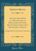 Apuntes Para Servir a La Historia De Los Defensores De Puebla Que Fueron Conducidos Prisioneros a Francia