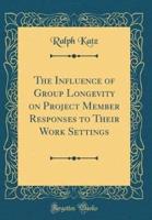 The Influence of Group Longevity on Project Member Responses to Their Work Settings (Classic Reprint)