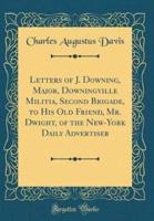 Letters of J. Downing, Major, Downingville Militia, Second Brigade, to His Old Friend, Mr. Dwight, of the New-York Daily Advertiser (Classic Reprint)